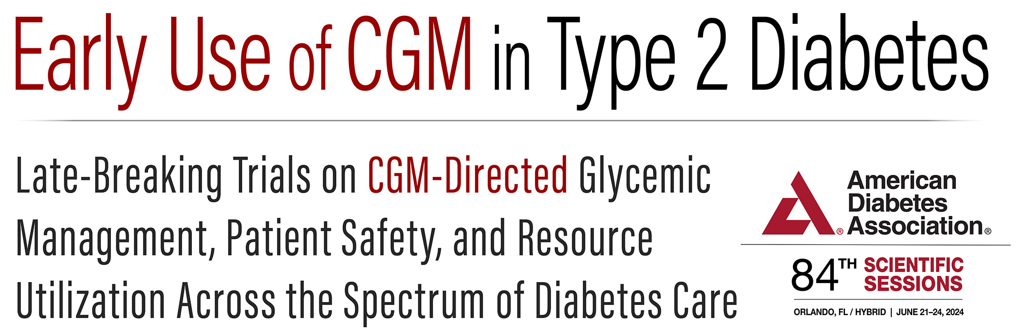 Early Use of CGM in Type 2 Diabetes
Late-Breaking Trials on CGM-Directed Glycemic Management, Patient 
Safety, and Resource Utilization Across the Spectrum of Diabetes Care